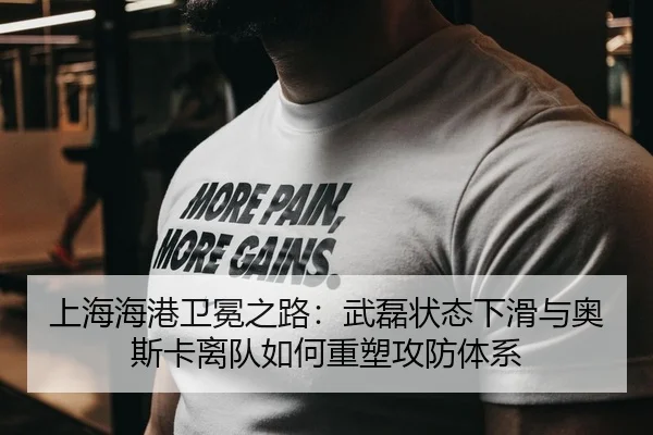 上海海港卫冕之路：武磊状态下滑与奥斯卡离队如何重塑攻防体系